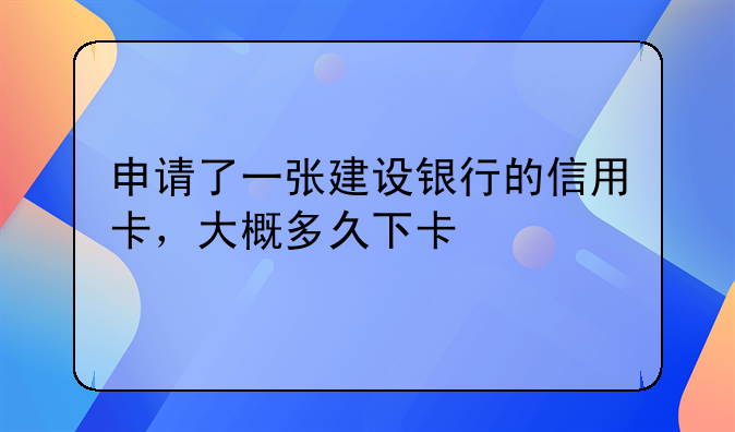 申请了一张建设银行的信用卡，大概多久下卡