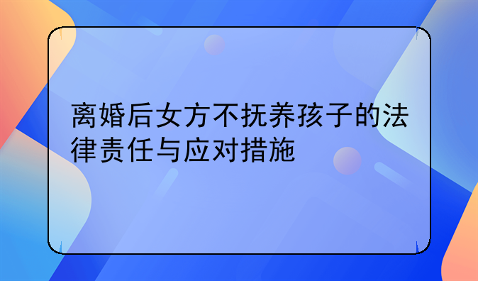 离婚后女方不抚养孩子的法律责任与应对措施