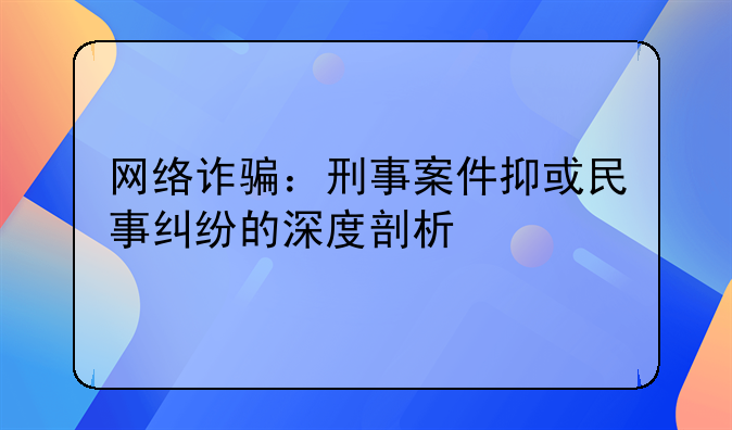 网络诈骗：刑事案件抑或民事纠纷的深度剖析