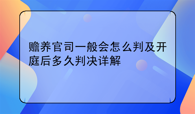 赡养官司一般会怎么判及开庭后多久判决详解