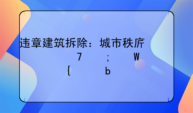 违章建筑拆除：城市秩序恢复与法治精神彰显