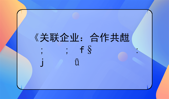 《关联企业：合作共生与风险管控的深度剖析》