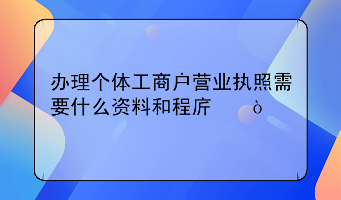 办理个体工商户营业执照需要什么资料和程序，