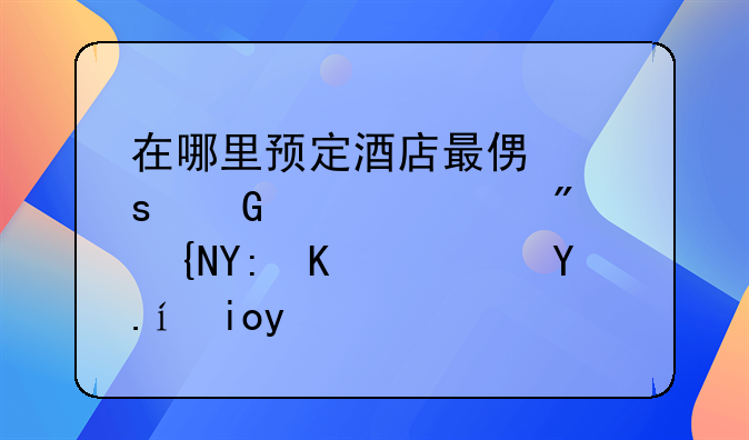 在哪里预定酒店最便宜网上订房间哪个软件好用