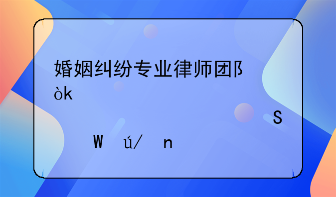 婚姻纠纷专业律师团队：为您细致解答法律困惑