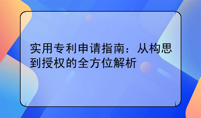 实用专利申请指南：从构思到授权的全方位解析