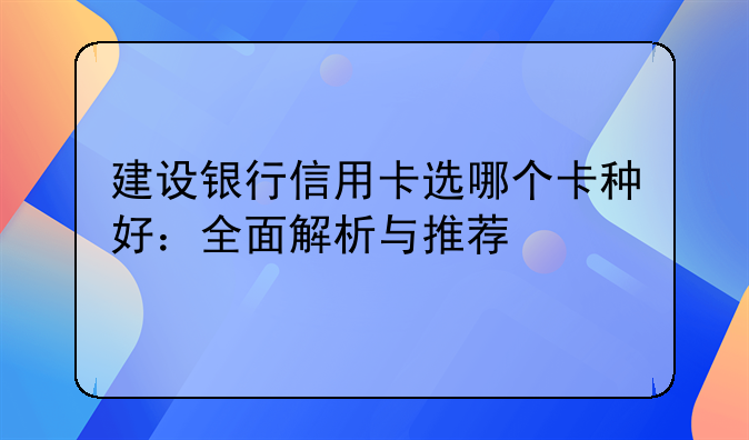 建设银行信用卡选哪个卡种好：全面解析与推荐