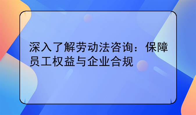 深入了解劳动法咨询：保障员工权益与企业合规