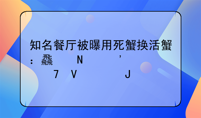 知名餐厅被曝用死蟹换活蟹：食品安全再敲警钟