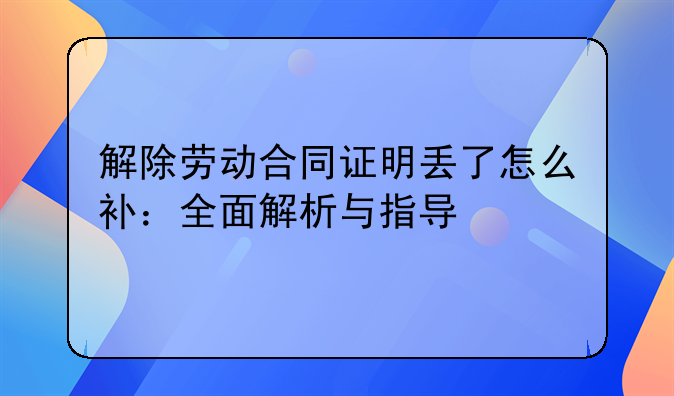解除劳动合同证明丢了怎么补：全面解析与指导