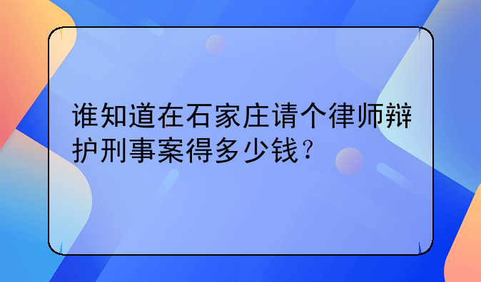 谁知道在石家庄请个律师辩护刑事案得多少钱？