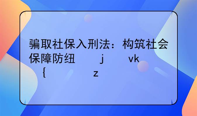 骗取社保入刑法：构筑社会保障防线的坚实壁垒