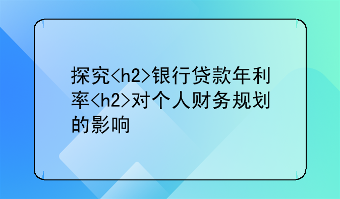 探究<h2>银行贷款年利率<h2>对个人财务规划的影响
