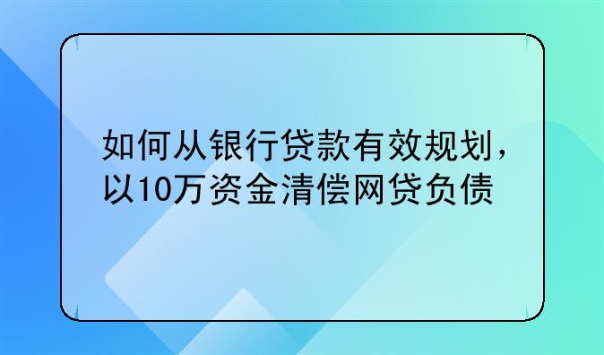 如何从银行贷款有效规划，以10万资金清偿网贷负债