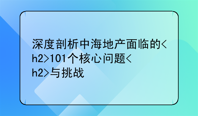 深度剖析中海地产面临的<h2>101个核心问题<h2>与挑战