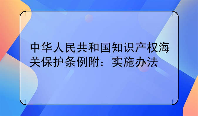 中华人民共和国知识产权海关保护条例附：实施办法