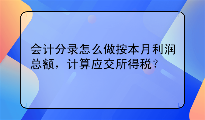 会计分录怎么做按本月利润总额，计算应交所得税？
