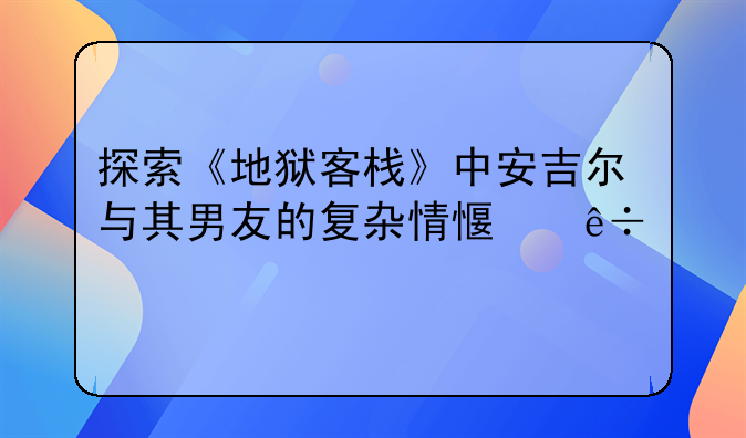 探索《地狱客栈》中安吉尔与其男友的复杂情感纽带