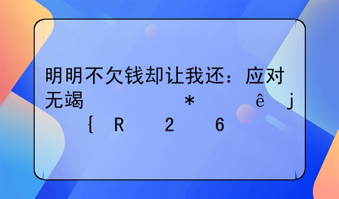 明明不欠钱却让我还：应对无端债务纠纷的实用指南