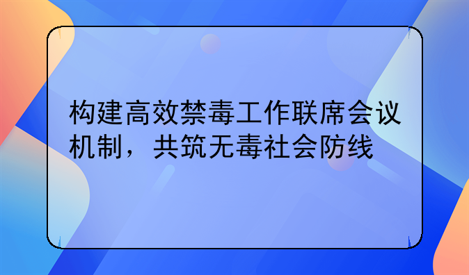 构建高效禁毒工作联席会议机制，共筑无毒社会防线