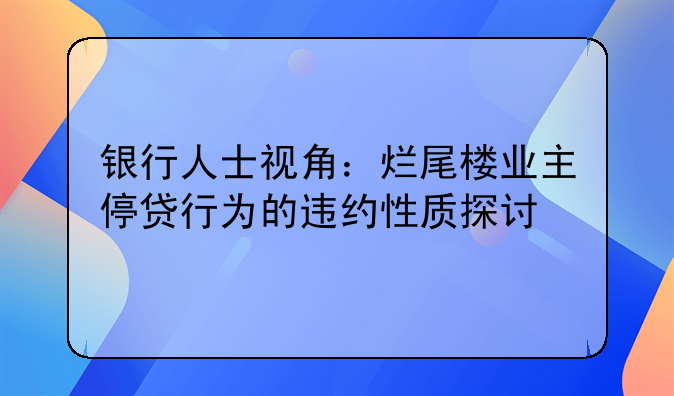 银行人士视角：烂尾楼业主停贷行为的违约性质探讨