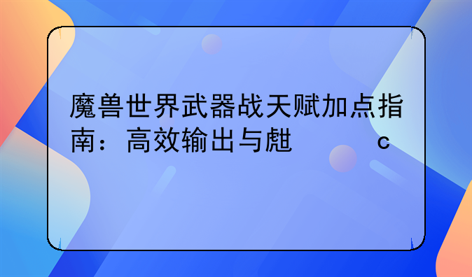 魔兽世界武器战天赋加点指南：高效输出与生存平衡
