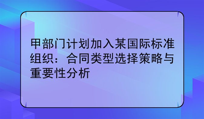 甲部门计划加入某国际标准组织：合同类型选择策略与重要性分析