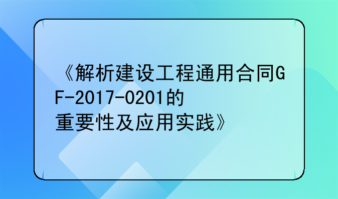 《解析建设工程通用合同GF-2017-0201的重要性及应用实践》