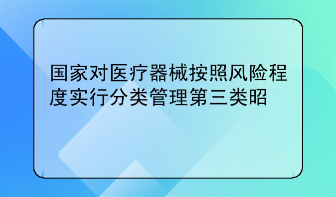 国家对医疗器械按照风险程度实行分类管理第三类是什么