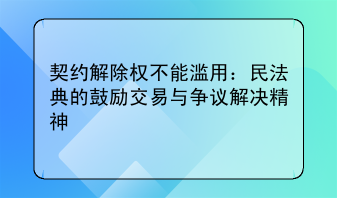 契约解除权不能滥用：民法典的鼓励交易与争议解决精神