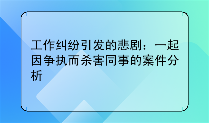 工作纠纷引发的悲剧：一起因争执而杀害同事的案件分析