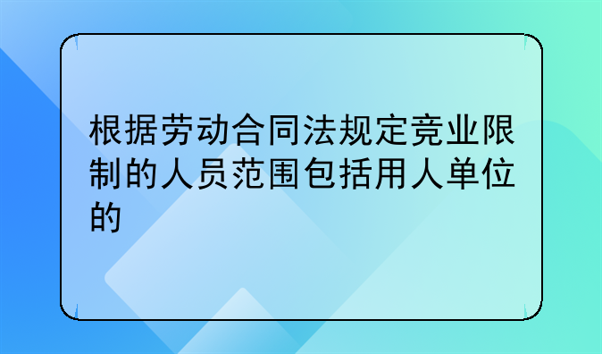 根据劳动合同法规定竞业限制的人员范围包括用人单位的