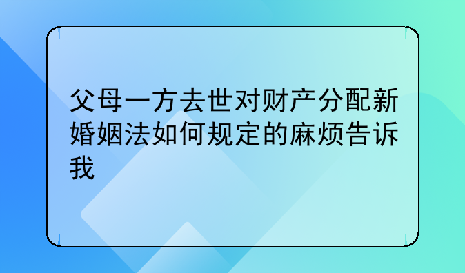 父母一方去世对财产分配新婚姻法如何规定的麻烦告诉我