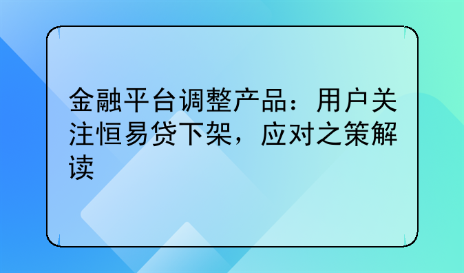 金融平台调整产品：用户关注恒易贷下架，应对之策解读