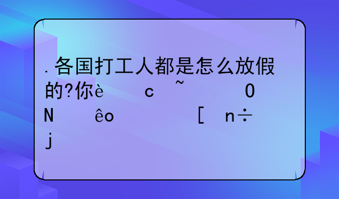 .各国打工人都是怎么放假的?你还知道哪些其他国家的公共