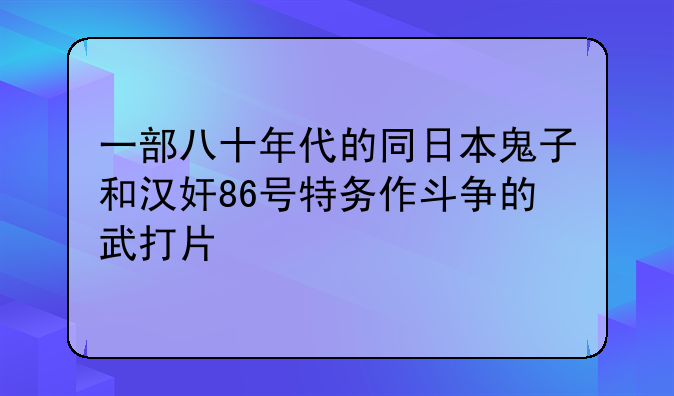 一部八十年代的同日本鬼子和汉奸86号特务作斗争的武打片