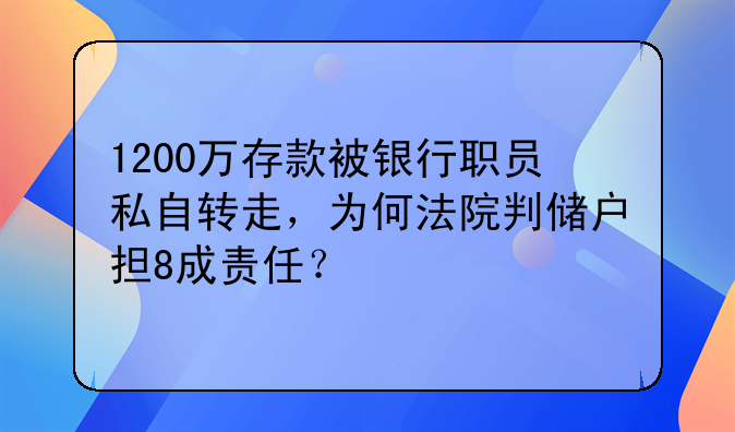 1200万存款被银行职员私自转走，为何法院判储户担8成责任？