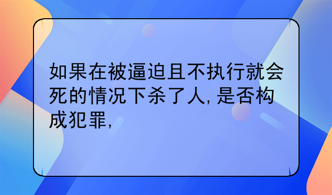 如果在被逼迫且不执行就会死的情况下杀了人,是否构成犯罪,