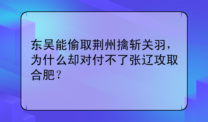 东吴能偷取荆州擒斩关羽，为什么却对付不了张辽攻取合肥？