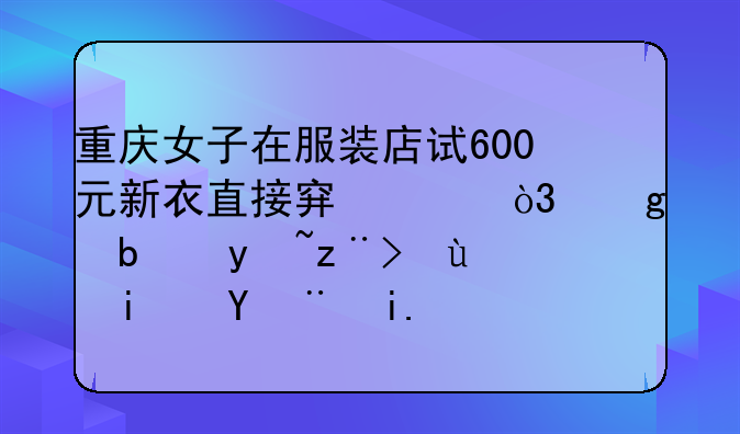 重庆女子在服装店试600元新衣直接穿走，这是盗窃还是抢夺？
