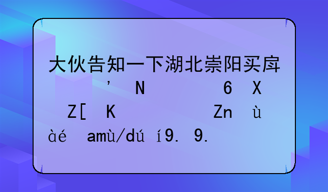 大伙告知一下湖北崇阳买房选哪个小区好些？麻烦具体说一下。