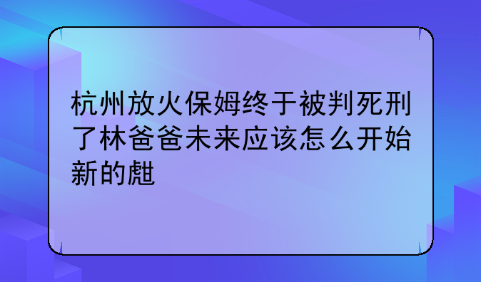 杭州放火保姆终于被判死刑了林爸爸未来应该怎么开始新的生活
