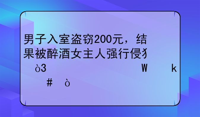 男子入室盗窃200元，结果被醉酒女主人强行侵犯，该如何定案？