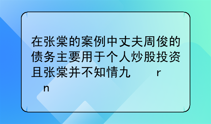 在张棠的案例中丈夫周俊的债务主要用于个人炒股投资且张棠并不知情也未曾追
