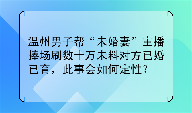 温州男子帮“未婚妻”主播捧场刷数十万未料对方已婚已育，此事会如何定性？