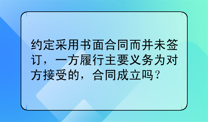 约定采用书面合同而并未签订，一方履行主要义务为对方接受的，合同成立吗？