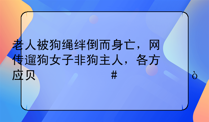 老人被狗绳绊倒而身亡，网传遛狗女子非狗主人，各方应负什么责任？