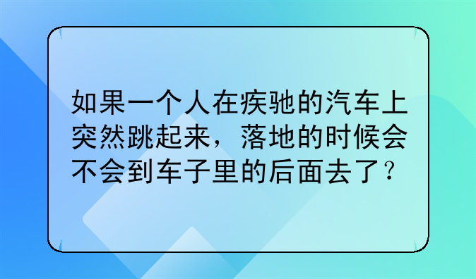 如果一个人在疾驰的汽车上突然跳起来，落地的时候会不会到车子里的后面去了？