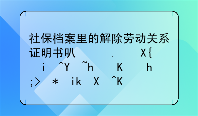 社保档案里的解除劳动关系证明书可以拿出来吗我不想被新单位看到我是被开除的