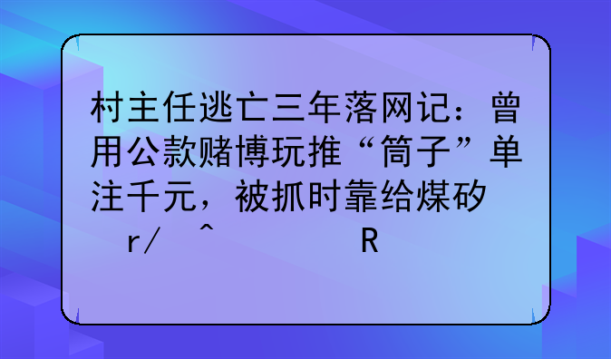 村主任逃亡三年落网记：曾用公款赌博玩推“筒子”单注千元，被抓时靠给煤矿看门维生